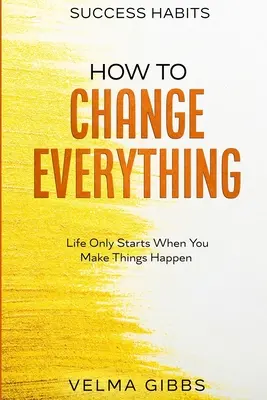 Success Habits : Comment tout changer - La vie ne commence que lorsque vous faites bouger les choses - Success Habits: How To Change Everything - Life Only Starts When You Make Things Happen