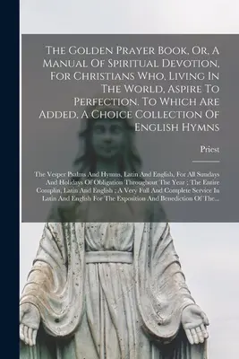 Le livre de prières en or, ou manuel de dévotion spirituelle pour les chrétiens qui, vivant dans le monde, aspirent à la perfection. Le livre de prières d'or, ou manuel de dévotion spirituelle, pour les chrétiens qui, vivant dans le monde, aspirent à la perfection. - The Golden Prayer Book, Or, A Manual Of Spiritual Devotion, For Christians Who, Living In The World, Aspire To Perfection. To Which Are Added, A Choic