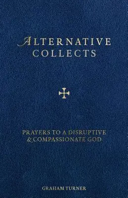 Alternative Collects : Prières à un Dieu perturbateur et compatissant - Alternative Collects: Prayers to a Disruptive and Compassionate God
