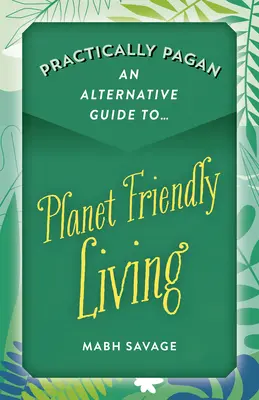 Pratiquement païen - Un guide alternatif pour une vie respectueuse de la planète - Practically Pagan - An Alternative Guide to Planet Friendly Living