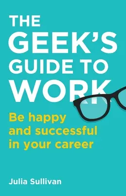 Le guide du travail pour les geeks : être heureux et réussir dans sa carrière - The Geek's Guide to Work: Be happy and successful in your career