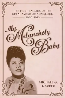 Mon bébé mélancolique : Les premières ballades du grand recueil de chansons américain, 1902-1913 - My Melancholy Baby: The First Ballads of the Great American Songbook, 1902-1913