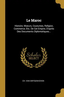 Le Maroc : Histoire, mœurs, coutumes, religion, commerce, etc. De Cet Empire, D'aprs Des Documents Diplomatiques... - Le Maroc: Histoire, Moeurs, Coutumes, Religion, Commerce, Etc. De Cet Empire, D'aprs Des Documents Diplomatiques...