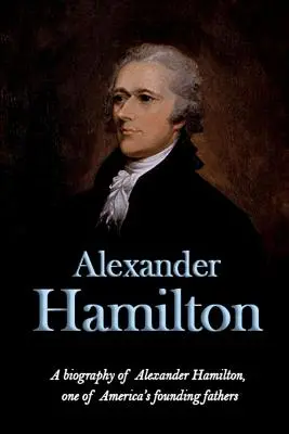 Alexander Hamilton : Une biographie d'Alexander Hamilton, l'un des pères fondateurs de l'Amérique. - Alexander Hamilton: A biography of Alexander Hamilton, one of America's founding fathers