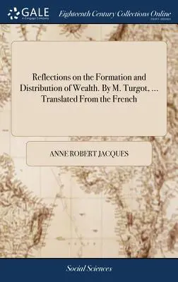 Réflexions sur la formation et la distribution des richesses. par M. Turgot, ... Traduit du français - Reflections on the Formation and Distribution of Wealth. by M. Turgot, ... Translated from the French