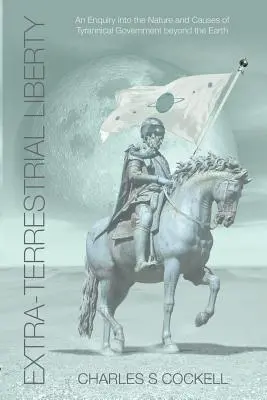 La liberté extra-terrestre une enquête sur la nature et les causes du gouvernement tyrannique au-delà de la Terre - Extra-Terrestrial Liberty an Enquiry Into the Nature and Causes of Tyrannical Government Beyond the Earth