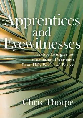 Apprentis et témoins oculaires : Liturgies créatives pour un culte incarné : Carême, Semaine Sainte et Pâques - Apprentices and Eyewitnesses: Creative Liturgies for Incarnational Worship: Lent, Holy Week and Easter