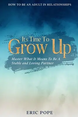 Comment être un adulte dans ses relations : Il est temps de grandir - Maîtriser ce que signifie être un partenaire stable et aimant - How To Be An Adult In Relationships: It's Time To Grow Up - Master What It Means To Be A Stable and Loving Partner