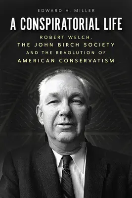 Une vie de conspirateur : Robert Welch, la John Birch Society et la révolution du conservatisme américain - A Conspiratorial Life: Robert Welch, the John Birch Society, and the Revolution of American Conservatism