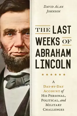 Les dernières semaines d'Abraham Lincoln : Un récit au jour le jour de ses défis personnels, politiques et militaires - The Last Weeks of Abraham Lincoln: A Day-By-Day Account of His Personal, Political, and Military Challenges