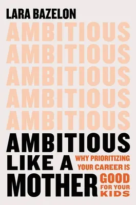 Ambitieux comme une mère : Pourquoi donner la priorité à votre carrière est bon pour vos enfants - Ambitious Like a Mother: Why Prioritizing Your Career Is Good for Your Kids