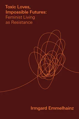 Amours toxiques, avenirs impossibles : La vie féministe comme résistance - Toxic Loves, Impossible Futures: Feminist Living as Resistance