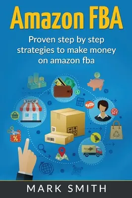 Amazon FBA : Guide du débutant - Stratégies éprouvées étape par étape pour gagner de l'argent sur Amazon - Amazon FBA: Beginners Guide - Proven Step By Step Strategies to Make Money On Amazon