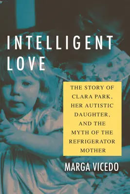 L'amour intelligent : L'histoire de Clara Park, de sa fille autiste et du mythe de la mère réfrigérante - Intelligent Love: The Story of Clara Park, Her Autistic Daughter, and the Myth of the Refrigerator Mother