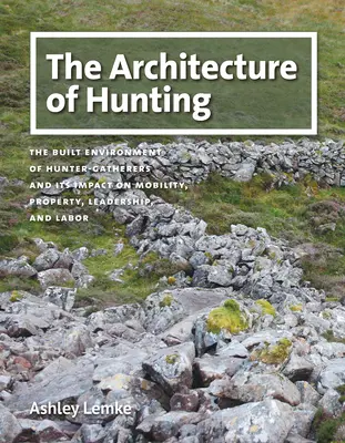 L'architecture de la chasse : L'environnement bâti des chasseurs-cueilleurs et son impact sur la mobilité, la propriété, le leadership et le travail - The Architecture of Hunting: The Built Environment of Hunter-Gatherers and Its Impact on Mobility, Property, Leadership, and Labor