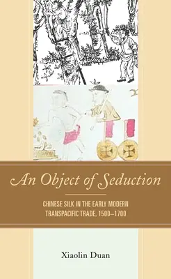 Un objet de séduction : La soie chinoise dans le commerce transpacifique des débuts de l'ère moderne, 1500-1700 - An Object of Seduction: Chinese Silk in the Early Modern Transpacific Trade, 1500-1700