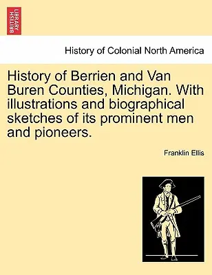 Histoire des comtés de Berrien et de Van Buren, Michigan, avec des illustrations et des croquis biographiques de ses hommes éminents et de ses pionniers. - History of Berrien and Van Buren Counties, Michigan. with Illustrations and Biographical Sketches of Its Prominent Men and Pioneers.