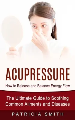 Acupression : Comment libérer et équilibrer le flux d'énergie (Le guide ultime pour soulager les maux et maladies courants) - Acupressure: How to Release and Balance Energy Flow (The Ultimate Guide to Soothing Common Ailments and Diseases)