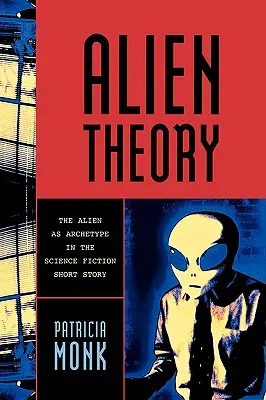 La théorie de l'extraterrestre : L'extraterrestre comme archétype dans la nouvelle de science-fiction - Alien Theory: The Alien as Archetype in the Science Fiction Short Story