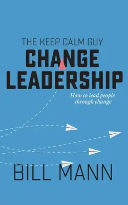 Le leader du changement Keep Calm Guy : Comment mener les gens à travers le changement - The Keep Calm Guy Change Leadership: How to lead people through change