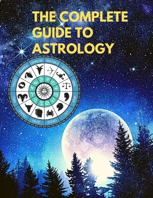 Le guide complet de l'astrologie - Comprendre et améliorer chaque relation dans votre vie - The Complete Guide to Astrology - Understand and Improve Every Relationship in Your Life