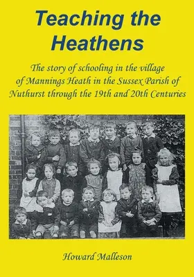 Enseigner aux païens : L'histoire de l'enseignement dans le village de Mannings Heath dans la paroisse de Nuthurst dans le Sussex au cours des 19e et 20e siècles. - Teaching the Heathens: The story of schooling in the village of Mannings Heath in the Sussex Parish of Nuthurst through the 19th and 20th Cen