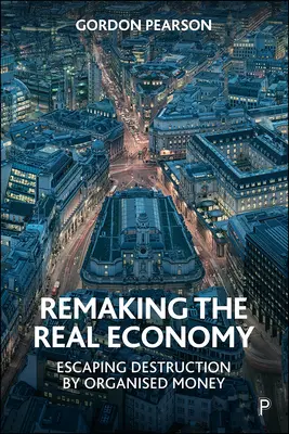Refaire l'économie réelle : Échapper à la destruction par l'argent organisé - Remaking the Real Economy: Escaping Destruction by Organised Money