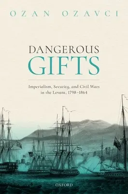 Cadeaux dangereux : Impérialisme, sécurité et guerres civiles au Levant, 1798-1864 - Dangerous Gifts: Imperialism, Security, and Civil Wars in the Levant, 1798-1864