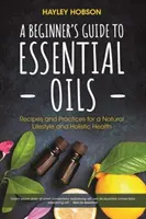 Guide des huiles essentielles pour les débutants : Les huiles essentielles : recettes et pratiques pour un mode de vie naturel et une santé holistique (Guide de référence des huiles essentielles, Aromathérapie) - A Beginner's Guide to Essential Oils: Recipes and Practices for a Natural Lifestyle and Holistic Health (Essential Oils Reference Guide, Aromatherapy