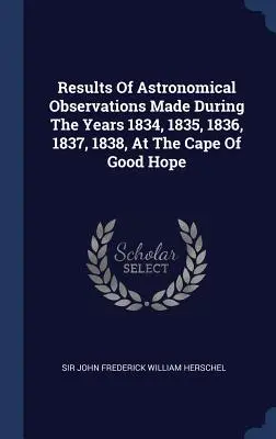 Résultats des observations astronomiques faites pendant les années 1834, 1835, 1836, 1837, 1838, au Cap de Bonne Espérance - Results Of Astronomical Observations Made During The Years 1834, 1835, 1836, 1837, 1838, At The Cape Of Good Hope