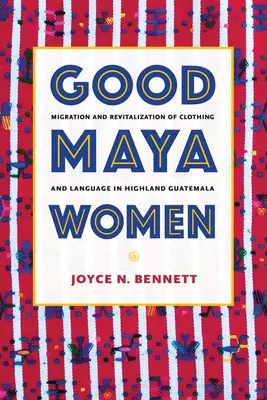 Les bonnes femmes mayas : Migration et revitalisation de l'habillement et de la langue dans les hautes terres du Guatemala - Good Maya Women: Migration and Revitalization of Clothing and Language in Highland Guatemala