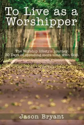 Vivre comme un adorateur : Le voyage du style de vie de l'adoration. 30 jours pour passer plus de temps avec Dieu. - To Live as a Worshipper: The Worship Lifestyle Journey. 30 Days of Spending More Time with God.