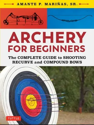 Le tir à l'arc pour les débutants : Le guide complet du tir à l'arc recourbé et à l'arc à poulies - Archery for Beginners: The Complete Guide to Shooting Recurve and Compound Bows
