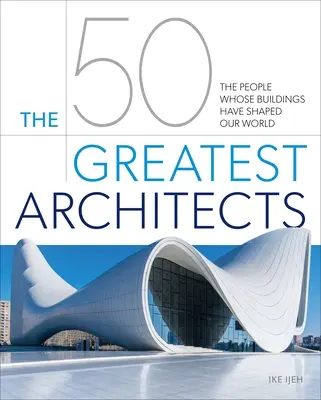 Les 50 plus grands architectes : Ceux dont les bâtiments ont façonné notre monde - The 50 Greatest Architects: The People Whose Buildings Have Shaped Our World