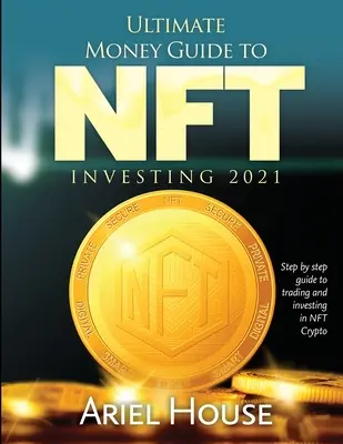 Guide ultime de l'investissement dans les NFT 2021 : Guide étape par étape pour le trading et l'investissement dans les crypto-monnaies NFT - Ultimate Money Guide to NFT INVESTING 2021: Step by step guide to trading and investing in NFT Crypto
