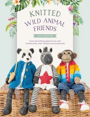 Amis des animaux sauvages au tricot : Plus de 40 patrons de tricot pour des poupées d'animaux sauvages, leurs vêtements et leurs accessoires - Knitted Wild Animal Friends: Over 40 Knitting Patterns for Wild Animal Dolls, Their Clothes and Accessories