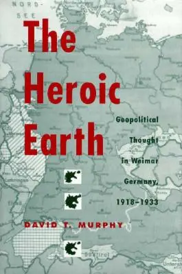 La Terre héroïque : La pensée géopolitique dans l'Allemagne de Weimar, 1918-1933 - The Heroic Earth: Geopolitical Thought in Weimar Germany, 1918-1933