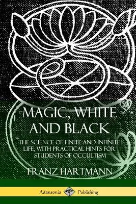 Magie, blanche et noire : La science de la vie finie et infinie, avec des conseils pratiques pour les étudiants en occultisme - Magic, White and Black: The Science of Finite and Infinite Life, with Practical Hints for Students of Occultism