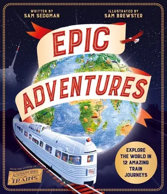 Aventures épiques : Explorer le monde en 12 voyages en train étonnants - Epic Adventures: Explore the World in 12 Amazing Train Journeys