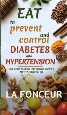 Manger pour prévenir et contrôler le diabète et l'hypertension : Comment les super-aliments peuvent vous aider à vivre sans diabète ni hypertension - Eat to Prevent and Control Diabetes and Hypertension: How Superfoods Can Help You Live Diabetes And Hypertension Free