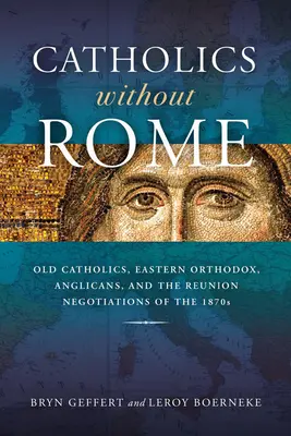 Catholiques sans Rome : Les vieux catholiques, les orthodoxes, les anglicans et les négociations sur la réunion dans les années 1870 - Catholics Without Rome: Old Catholics, Eastern Orthodox, Anglicans, and the Reunion Negotiations of the 1870s