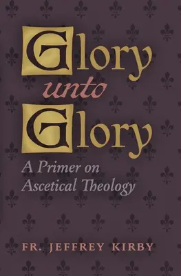 Glory Unto Glory : Un abécédaire de la théologie ascétique - Glory Unto Glory: A Primer on Ascetical Theology