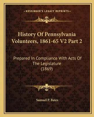 History Of Pennsylvania Volunteers, 1861-65 V2 Part 2 : Prepared In Compliance With Acts Of The Legislature (1869) (Histoire des volontaires de Pennsylvanie, 1861-65 V2 Partie 2 : Préparée en conformité avec les lois de la législature) - History Of Pennsylvania Volunteers, 1861-65 V2 Part 2: Prepared In Compliance With Acts Of The Legislature (1869)