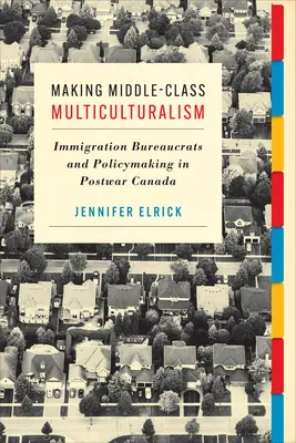 Le multiculturalisme de la classe moyenne : les bureaucrates de l'immigration et l'élaboration des politiques dans le Canada de l'après-guerre - Making Middle-Class Multiculturalism: Immigration Bureaucrats and Policymaking in Postwar Canada