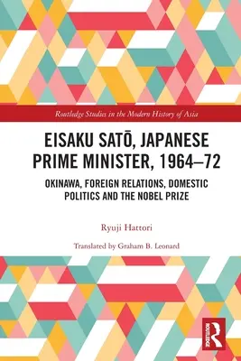 Eisaku Sato, Premier ministre japonais, 1964-72 : Okinawa, les relations extérieures, la politique intérieure et le prix Nobel - Eisaku Sato, Japanese Prime Minister, 1964-72: Okinawa, Foreign Relations, Domestic Politics and the Nobel Prize