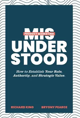 Product Marketing Misunderstood : How to Establish Your Role, Authority, and Strategic Value (Le marketing produit mal compris : comment établir votre rôle, votre autorité et votre valeur stratégique) - Product Marketing Misunderstood: How to Establish Your Role, Authority, and Strategic Value