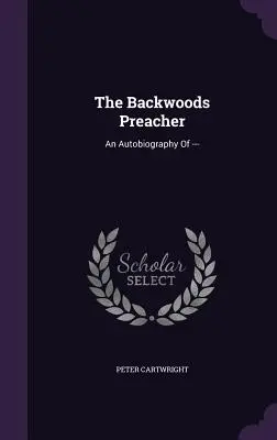 Le prédicateur des bois : Une autobiographie de --- - The Backwoods Preacher: An Autobiography of ---