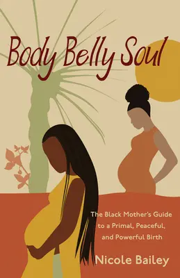 Body Belly Soul : The Black Mother's Guide to a Primal, Peaceful, and Powerful Birth (Le corps, le ventre et l'âme : le guide de la mère noire pour un accouchement primal, paisible et puissant) - Body Belly Soul: The Black Mother's Guide to a Primal, Peaceful, and Powerful Birth