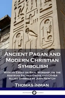 Le symbolisme païen ancien et le symbolisme chrétien moderne : Avec un essai sur le culte de Baal, sur le bois sacré assyrien et d'autres symboles apparentés par John Newton - Ancient Pagan and Modern Christian Symbolism: With an Essay on Baal Worship, on the Assyrian Sacred Grove and Other Allied Symbols by John Newton