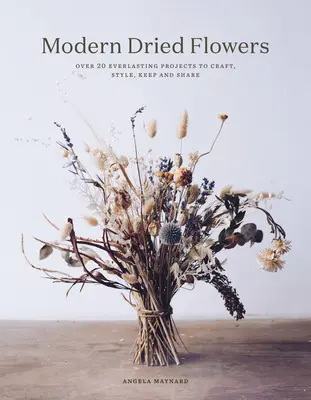 Fleurs séchées modernes : 20 projets éternels à créer, à coiffer, à conserver et à partager - Modern Dried Flowers: 20 Everlasting Projects to Craft, Style, Keep and Share
